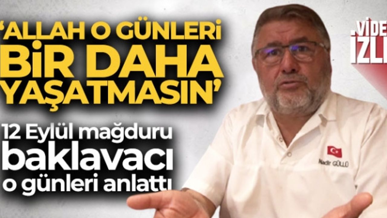 12 Eylül mağduru baklavacı Nadir Güllü o günleri anlattı: “Allah o günleri bir daha yaşatmasın”