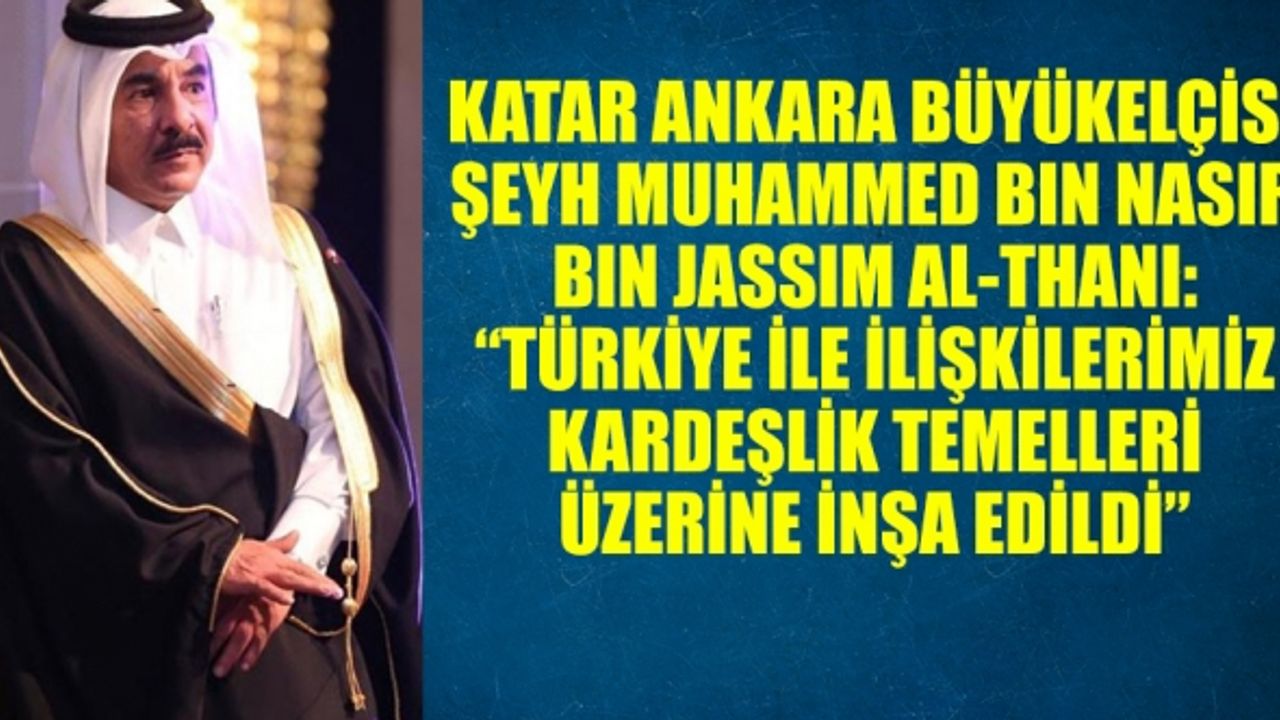 KATAR ANKARA BÜYÜKELÇİSİ ŞEYH MUHAMMED BIN NASIR BIN JASSIM AL-THANI: “TÜRKİYE İLE İLİŞKİLERİMİZ KARDEŞLİK TEMELLERİ ÜZERİNE İNŞA EDİLDİ”