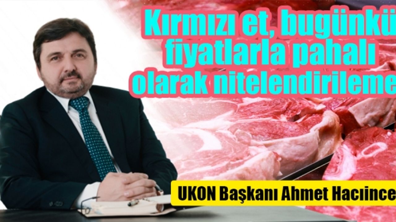UKON Başkanı Ahmet Hacıince: Kırmızı et, bugünkü fiyatlarla pahalı olarak nitelendirilemez