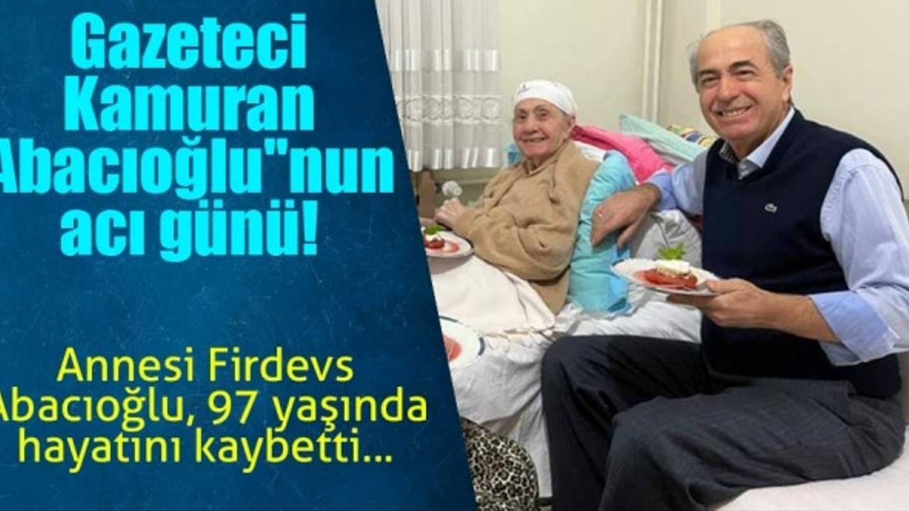 Gazeteci Kamuran Abacıoğlu''nun acı günü! Annesi 97 yaşında hayatını kaybetti...