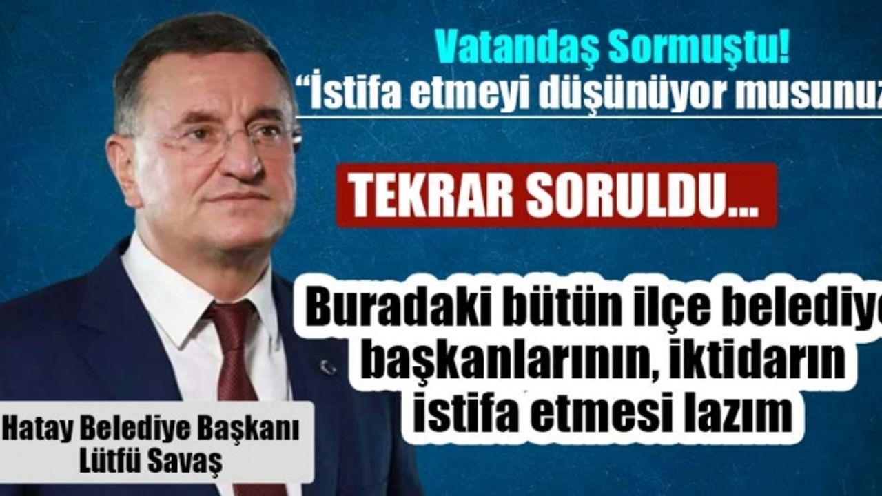 Hatay Belediye Başkanı Lütfü Savaş ''İstifa etmeyi düşünüyor musunuz?'' sorusuna yanıt verdi!
