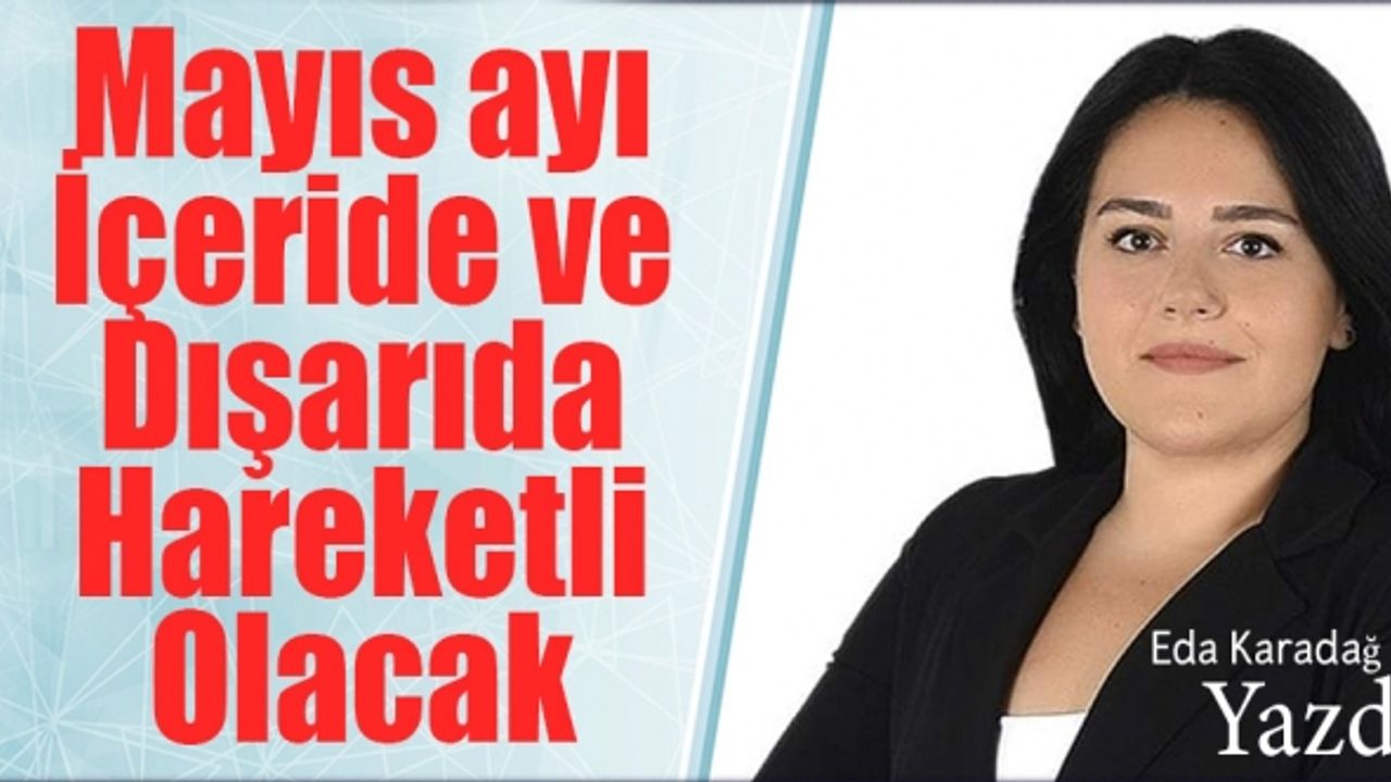 Eda Karadağ Yazdı: Mayıs ayı İçeride ve Dışarıda Hareketli Olacak
