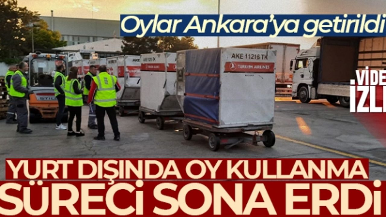 Yurt dışında kullanılan oylar Ankara'ya getirildi