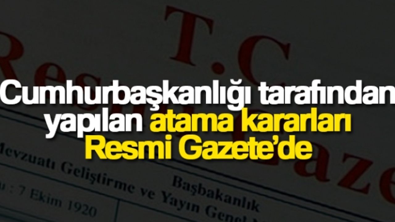 Cumhurbaşkanlığı tarafından yapılan atama kararları Resmi Gazete’de