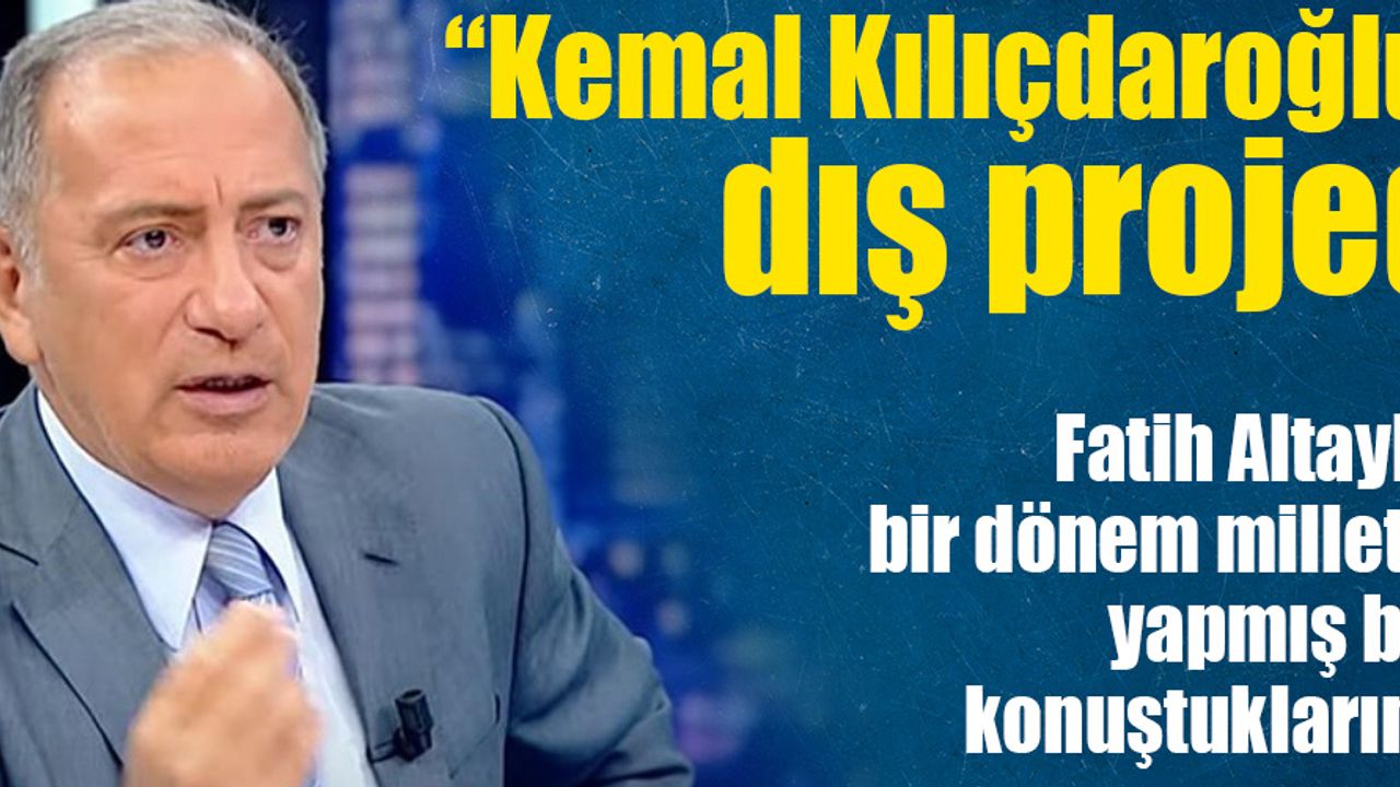 Fatih Altaylı: "Kemal Kılıçdaroğlu bir dış projedir. Bak kazanmamak için kendini aday gösterdi"