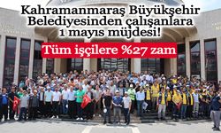 Kahramanmaraş Büyükşehir Belediyesinden çalışanlara 1 mayıs müjdesi!