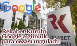 Rekabet Kurulu, Google’a günlük para cezası uyguladı!