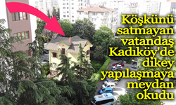 Köşkünü satmayan adam Kadıköy'de dikey yapılaşmaya meydan okudu