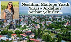 Neslihan Maltepe Yazdı: ‘Kars - Ardahan’, Serhat Şehirler...