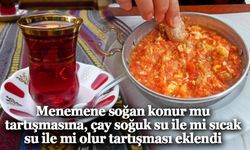 Menemen soğanlı mı olur tartışmasına, çay soğuk su ile mi sıcak su ile mi olur tartışması eklendi