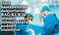 Özel hastanelerdeki doktorların BAĞ-KUR'lu olması yolsuzluklara neden olabiliyor