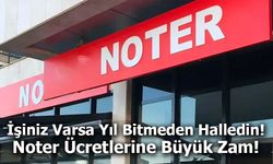 Noter Ücretlerine Büyük Zam: İşlemleriniz İçin Acele Edin