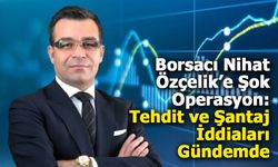 Borsacı Nihat Özçelik Gözaltına Alındı: Manipülasyon ve Şantaj İddiaları Gündemde