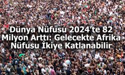 Dünya Nüfusu 2024’te 82 Milyon Arttı: Gelecekte Afrika Nüfusu İkiye Katlanabilir