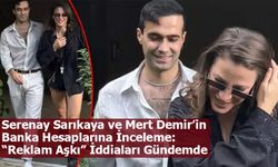 Serenay Sarıkaya ve Mert Demir’in Banka Hesaplarına İnceleme: “Reklam Aşkı” İddiaları Gündemde