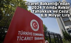 Ticaret Bakanlığı’ndan 2024 Yılında Rekor Tahakkuk ve Ceza: 6,8 Milyar Lira