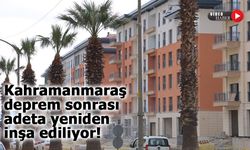 Kahramanmaraş deprem sonrası adeta yeniden inşa ediliyor!