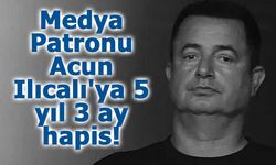 Medya Patronu Acun Ilıcalı'ya 5 yıl 3 ay hapis!