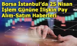 Borsa İstanbul’da 25 Nisan İşlem Gününe İlişkin Pay Alım-Satım Haberleri
