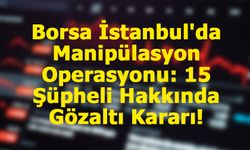 Borsa İstanbul'da Manipülasyon Operasyonu: 15 Şüpheli Hakkında Gözaltı Kararı!