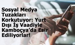 Sosyal Medya Tuzakları Korkutuyor: Yurt Dışı İş Vaadiyle Kamboçya’da Esir Ediliyorlar!