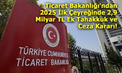 Ticaret Bakanlığı'ndan 2025 İlk Çeyreğinde 2,9 Milyar TL Ek Tahakkuk ve Ceza Kararı!