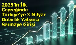 2025’in İlk Çeyreğinde Türkiye’ye 3 Milyar Dolarlık Yabancı Sermaye Girişi