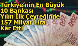 Türkiye’nin En Büyük 10 Bankası Yılın İlk Çeyreğinde 157 Milyar Lira Kâr Etti