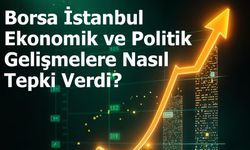 Borsa İstanbul Ekonomik ve Politik Gelişmelere Nasıl Tepki Verdi?