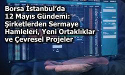 Borsa İstanbul’da 12 Mayıs Gündemi: Şirketlerden Sermaye Hamleleri, Yeni Ortaklıklar ve Çevresel Projeler