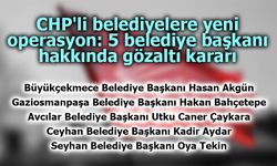 CHP'li belediyelere 5. dalga operasyon! Belediye başkanları hakkında gözaltı kararı