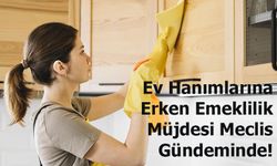 Ev Hanımlarına Erken Emeklilik Müjdesi Meclis Gündeminde!