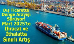Dış Ticarette Denge Arayışı Sürüyor: Mart 2025’te İhracat ve İthalatta Sınırlı Artış