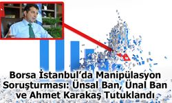 Borsa İstanbul’da Manipülasyon Soruşturması: Ünsal Ban, Ünal Ban ve Ahmet Karakaş Tutuklandı