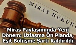 Miras Paylaşımında Yeni Dönem: Uzlaşma Ön Planda, Eşit Bölüşme Şartı Kaldırıldı