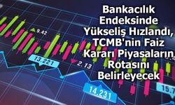Bankacılık Endeksinde Yükseliş Hızlandı, TCMB'nin Faiz Kararı Piyasaların Rotasını Belirleyecek