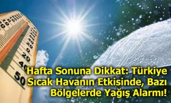 Hafta Sonuna Dikkat: Türkiye Sıcak Havanın Etkisinde, Bazı Bölgelerde Yağış Alarmı!