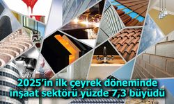 2025’in ilk çeyrek döneminde inşaat sektörü yüzde 7,3 büyüdü