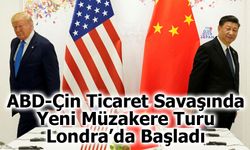 ABD-Çin Ticaret Savaşında Yeni Müzakere Turu Londra’da Başladı