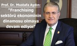 Prof. Dr. Mustafa Aydın: "Franchising sektörü ekonominin dinamosu olmaya devam ediyor"