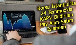 Borsa İstanbul’da Hisse Hareketliliği: 24 Temmuz’da KAP’a Bildirilen Pay Alım-Satım İşlemleri