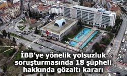 İBB’ye yönelik yolsuzluk soruşturmasında 18 şüpheli hakkında gözaltı kararı