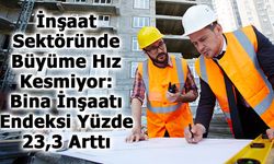 İnşaat Sektöründe Büyüme Hız Kesmiyor: Bina İnşaatı Endeksi Yüzde 23,3 Arttı