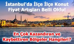 İstanbul'da İlçe İlçe Konut Fiyat Artışları Belli Oldu!