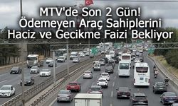 MTV'de Son 2 Gün! Ödemeyen Araç Sahiplerini Haciz ve Gecikme Faizi Bekliyor
