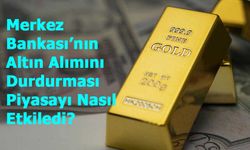 Merkez Bankası’nın Altın Alımını Durdurması Piyasayı Nasıl Etkiledi?