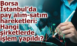 Borsa İstanbul’da pay alım-satım hareketleri: Hangi şirketlerde işlem yapıldı?