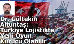 Dr. Gültekin Altuntaş: Türkiye Lojistikte  Yeni Oyun Kurucu Olabilir