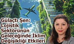 Gülaçtı Şen: Lojistik Sektörünün  Geleceğinde İklim  Değişikliği Etkileri