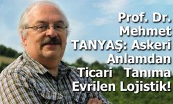 Prof. Dr. Mehmet TANYAŞ: Askeri Anlamdan Ticari   Tanıma Evrilen Lojistik!